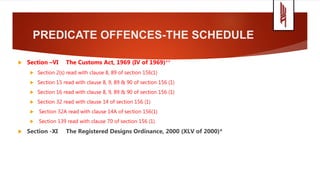 PREDICATE OFFENCES-THE SCHEDULE
 Section –VI The Customs Act, 1969 (IV of 1969)**
 Section 2(s) read with clause 8, 89 of section 156(1)
 Section 15 read with clause 8, 9, 89 & 90 of section 156 (1)
 Section 16 read with clause 8, 9, 89 & 90 of section 156 (1)
 Section 32 read with clause 14 of section 156 (1)
 Section 32A read with clause 14A of section 156(1)
 Section 139 read with clause 70 of section 156 (1)
 Section -XI The Registered Designs Ordinance, 2000 (XLV of 2000)*
 