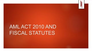 AML ACT 2010 AND
FISCAL STATUTES
 
