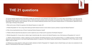 THE 21 questions
28. We have heard the learned counsel of the parties at length and examined the record submitted by the parties before us at various stages of the hearings. To our mind, inter alia,
the following questions need to be answered on the basis of submissions made by learned counsel for the parties, the assertions made in the petitions and the stance adopted by the
Respondents in their respective concise statements. We have also considered additional documents filed by the parties through numerous Civil Miscellaneous Applications filed at
various stages of hearing of these petitions:
i. What was the source of funds for acquisition of the Mayfair Properties in London, UK?
ii. Whether Respondents No.7 & 8, owing to their tender ages had the financial resources in early nineties to possess, purchase or acquire the Mayfair Properties?
iii. Who is the real and beneficial owner of Nescol Limited and Nielsen Enterprises Limited?
iv. Whether sufficient material has been placed on record to explain the source of funds used for acquisition of the Mayfair Properties?
v. Whether Respondent No.1 has any direct or indirect, legal or beneficial right, title or interest in the Mayfair Properties or any of the businesses of Respondents No.7 and /or 8.
vi. Whether enough documentary evidence comprising of account statements and banking documents etc has been produced before us to establish generation of funds through
legitimate sources and movement of such funds through banking channels for acquisition of the Mayfair Properties and businesses of Respondents No.7 & 8. If the answer is in the
negative, what is its effect?
vii. Whether the two letters dated 05.11.2016 and 22.12.2016 submitted on behalf of Respondent No.7 allegedly written by Sheikh Hamad can be taken into consideration for the
purpose of substantiating the stance taken by Respondent No.
 
