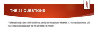 THE 21 QUESTIONS
WhetherthereisenoughevidenceavailablebeforethisCourtfurnishingbasisfordisqualificationofRespondentNo.1ortoissueadeclarationunderArticle
62(1)(f)oftheConstitutionanddisqualifythemfrombeingmemberoftheParliament?
 