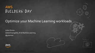 © 2018, Amazon Web Services, Inc. or its Affiliates. All rights reserved.
Optimize your Machine Learning workloads
Julien Simon
Global Evangelist,AI & Machine Learning
@julsimon
 