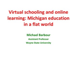 Virtual schooling and online
learning: Michigan education
        in a flat world

        Michael Barbour
         Assistant Professor
        Wayne State University
 