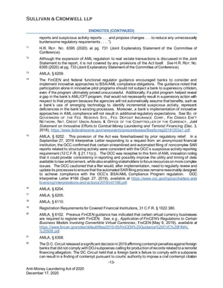 -13-
Anti-Money Laundering Act of 2020
December 17, 2020
ENDNOTES (CONTINUED)
reports and suspicious activity reports . . . and propose changes . . . to reduce any unnecessarily
burdensome regulatory requirements . . . .”).
11
H.R. REP. NO. 6395 (2020) at pg. 731 (Joint Explanatory Statement of the Committee of
Conference).
12
Although the expansion of AML regulation to real estate transactions is discussed in the Joint
Statement to the report, it is not covered by any provisions of the Act itself. See H.R. REP. NO.
6395 (2020) at pg. 733 (Joint Explanatory Statement of the Committee of Conference).
13
AMLA, § 6209.
14
The FinCEN and federal functional regulator guidance encouraged banks to consider and
implement innovative approaches to BSA/AML compliance obligations. The guidance noted that
participation alone in innovative pilot programs should not subject a bank to supervisory criticism,
even if the program ultimately proved unsuccessful. Additionally, if a pilot program helped reveal
a gap in the bank’s AML/CFT program, that would not necessarily result in supervisory action with
respect to that program because the agencies will not automatically assume that benefits, such as
a bank’s use of emerging technology to identify incremental suspicious activity, represent
deficiencies in the bank’s existing processes. Moreover, a bank’s implementation of innovative
approaches in AML compliance will not result in additional regulatory expectations. See BD. OF
GOVERNORS OF THE FED. RESERVE SYS., FED. DEPOSIT INSURANCE CORP., FIN CRIMES ENF’T
NETWORK, NAT. CREDIT UNION ADMIN, & OFFICE OF THE COMPTROLLER OF THE CURRENCY, Joint
Statement on Innovative Efforts to Combat Money Laundering and Terrorist Financing (Dec. 3,
2018), https://www.federalreserve.gov/newsevents/pressreleases/files/bcreg20181203a1.pdf.
15
AMLA, § 6202. This provision of the Act was foreshadowed by prior regulatory relief. In a
September 27, 2019 Interpretive Letter responding to a request from an anonymized financial
institution, the OCC confirmed that certain streamlined and automated filing of noncomplex SAR
reports related to structuring activity were consistent with the OCC’s suspicious activity reporting
requirement (12 C.F.R. § 21.11(c)) . The OCC was receptive to this form of AML innovation noting
that it could provide consistency in reporting and possibly improve the utility and timing of data
available tolaw enforcement, whilealsoenablingstakeholders tofocusresourcesonmorecomplex
issues. The OCC cautioned that a filer would, after implementation, need to regularly review and
updateits processestoensurethat theautomatedSARfilingprocess remainsreasonably designed
to achieve compliance with the OCC’s BSA/AML Compliance Program regulation. OCC
Interpretive Letter #166 (Sept. 27, 2019), available at https://www.occ.gov/topics/charters-and-
licensing/interpretations-and-actions/2019/int1166.pdf.
16
AMLA, § 6204.
17
AMLA, § 6205.
18
AMLA, § 6110.
19
Registration Requirements for Covered Financial Institutions, 31 C.F.R. § 1022.380.
20
AMLA, § 6102. Previous FinCEN guidance has indicated that certain virtual currency businesses
are required to register with FinCEN. See, e.g., Application of FinCEN’s Regulations to Certain
Business Models Involving Convertible Virtual Currencies, FINCEN (May 9, 2019), available at
https://www.fincen.gov/sites/default/files/2019-05/FinCEN%20Guidance%20CVC%20FINAL
%20508.pdf.
21
AMLA, § 6308.
22
The D.C. Circuit releasedasignificant decisionin2019affirmingcontempt penaltiesagainstforeign
banks that didnot comply withDOJsubpoenas callingforproductionofrecords relatedtoa terrorist
financing allegation. The DC Circuit held that a foreign bank’s failure to comply with a subpoena
can result in a finding of contempt pursuant to courts’ authority to impose a civil contempt citation
 