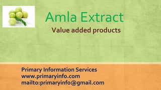 Amla Extract
Value added products
Primary Information Services
www.primaryinfo.com
mailto:primaryinfo@gmail.com
 
