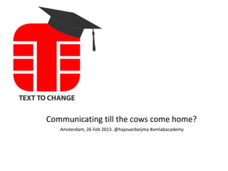 Communicating till the cows come home?
Amsterdam, 26 Feb 2013. @hajovanbeijma #amlabacademy
 