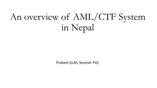 An overview of AML/CTF System
in Nepal
Prakash (LLM, Second- PU)
 