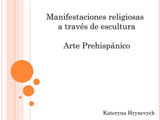 Manifestaciones religiosas
a través de escultura
Arte Prehispánico

Kateryna Hrynevych

 