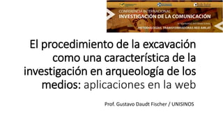El procedimiento de la excavación
como una característica de la
investigación en arqueología de los
medios: aplicaciones en la web
Prof. Gustavo Daudt Fischer / UNISINOS
 