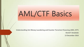 AML/CTF Basics
Understanding Ant-Money Laundering and Counter-Terrorism Financing (AML /CFT)
David F Amakobe
13 December 2016
 