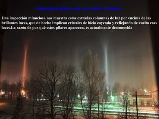 Una inspección minuciosa nos muestra estas extrañas columnas de luz por encima de las brillantes luces, que de hecho implican cristales de hielo cayendo y reflejando de vuelta esas luces.La razón de por qué estos pilares aparecen, es actualmente desconocida  Inusuales pilares de luz sobre Letonia   