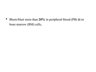  Blasts/blast more than 20% in peripheral blood (PB) &/or
bone marrow (BM) cells.
 