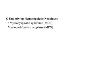 V. Underlying Hematopoietic Neoplasm:
• Myelodysplastic syndrome (MDS),
Myeloproliferative neoplasm (MPN).
 