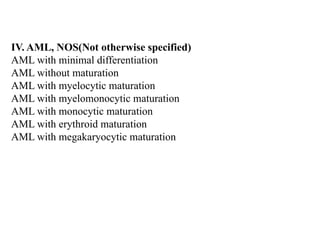 IV. AML, NOS(Not otherwise specified)
AML with minimal differentiation
AML without maturation
AML with myelocytic maturation
AML with myelomonocytic maturation
AML with monocytic maturation
AML with erythroid maturation
AML with megakaryocytic maturation
 