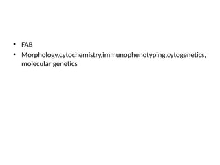 • FAB
• Morphology,cytochemistry,immunophenotyping,cytogenetics,
molecular genetics
 