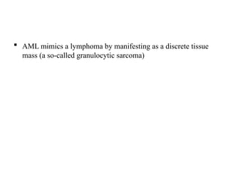 AML mimics a lymphoma by manifesting as a discrete tissue
mass (a so-called granulocytic sarcoma)
 