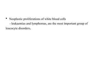  Neoplastic proliferations of white blood cells
- leukaemias and lymphomas, are the most important group of
leucocyte disorders.
 
