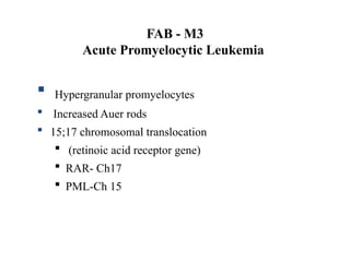 FAB - M3
Acute Promyelocytic Leukemia
 Hypergranular promyelocytes
 Increased Auer rods
 15;17 chromosomal translocation
 (retinoic acid receptor gene)
 RAR- Ch17
 PML-Ch 15
 