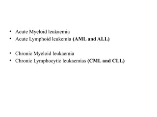 • Acute Myeloid leukaemia
• Acute Lymphoid leukemia (AML and ALL)
• Chronic Myeloid leukaemia
• Chronic Lymphocytic leukaemias (CML and CLL)
 