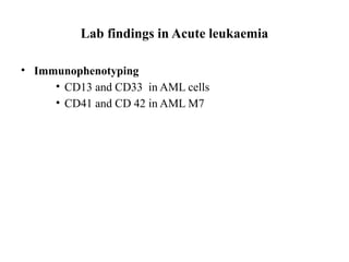 Lab findings in Acute leukaemia
• Immunophenotyping
• CD13 and CD33 in AML cells
• CD41 and CD 42 in AML M7
 