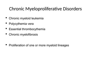 Chronic Myeloproliferative Disorders
 Chronic myeloid leukemia
 Polycythemia vera
 Essential thrombocythemia
 Chronic myelofibrosis
 Proliferation of one or more myeloid lineages
 