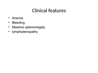 Clinical features
• Anemia
• Bleeding
• Massive splenomegaly
• lymphadenopathy
 