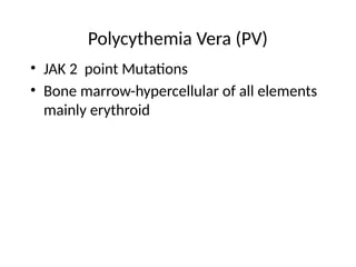 Polycythemia Vera (PV)
• JAK 2 point Mutations
• Bone marrow-hypercellular of all elements
mainly erythroid
 