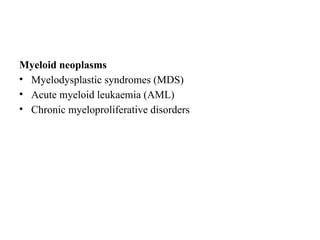 Myeloid neoplasms
• Myelodysplastic syndromes (MDS)
• Acute myeloid leukaemia (AML)
• Chronic myeloproliferative disorders
 