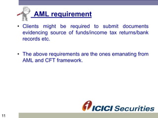 11
AML requirement
• Clients might be required to submit documents
evidencing source of funds/income tax returns/bank
records etc.
• The above requirements are the ones emanating from
AML and CFT framework.
 
