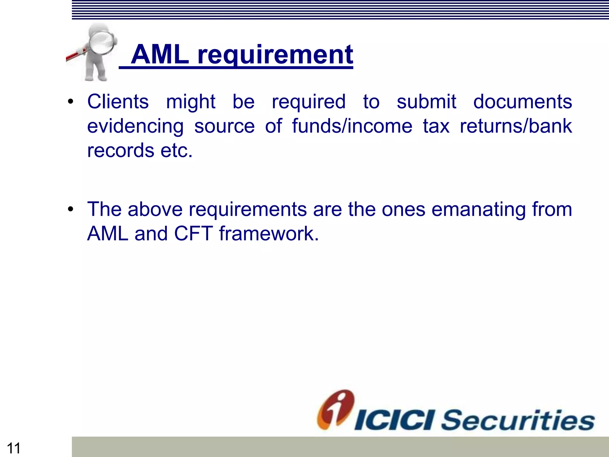11
AML requirement
• Clients might be required to submit documents
evidencing source of funds/income tax returns/bank
records etc.
• The above requirements are the ones emanating from
AML and CFT framework.
 