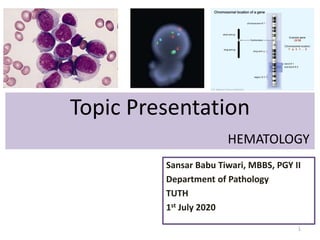 Topic Presentation
HEMATOLOGY
Sansar Babu Tiwari, MBBS, PGY II
Department of Pathology
TUTH
1st July 2020
1
 