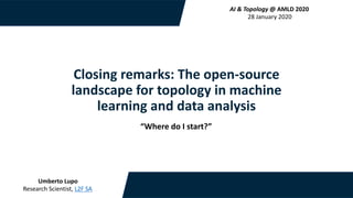Closing remarks: The open-source
landscape for topology in machine
learning and data analysis
Umberto Lupo
Research Scientist, L2F SA
AI & Topology @ AMLD 2020
28 January 2020
“Where do I start?”
 