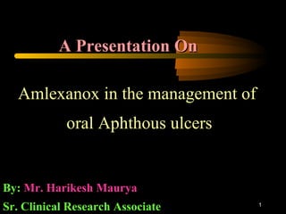 A Presentation On
Amlexanox in the management of
oral Aphthous ulcers

By: Mr. Harikesh Maurya
Sr. Clinical Research Associate

1

 