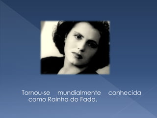Tornou-se mundialmente   conhecida
  como Rainha do Fado.
 
