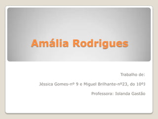 Amália Rodrigues

                                        Trabalho de:

 Jéssica Gomes-nº 9 e Miguel Brilhante-nº23, do 10ºJ

                          Professora: Iolanda Gastão
 