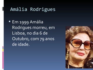Amália Rodrigues

 Em 1999 Amália
 Rodrigues morreu, em
 Lisboa, no dia 6 de
 Outubro, com 79 anos
 de idade.
 