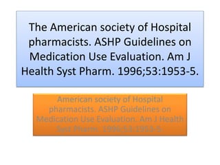 The American society of Hospital
pharmacists. ASHP Guidelines on
Medication Use Evaluation. Am J
Health Syst Pharm. 1996;53:1953-5.
American society of Hospital
pharmacists. ASHP Guidelines on
Medication Use Evaluation. Am J Health
Syst Pharm. 1996;53:1953-5.
 