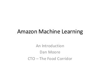 Amazon Machine Learning
An Introduction
Dan Moore
CTO – The Food Corridor
 