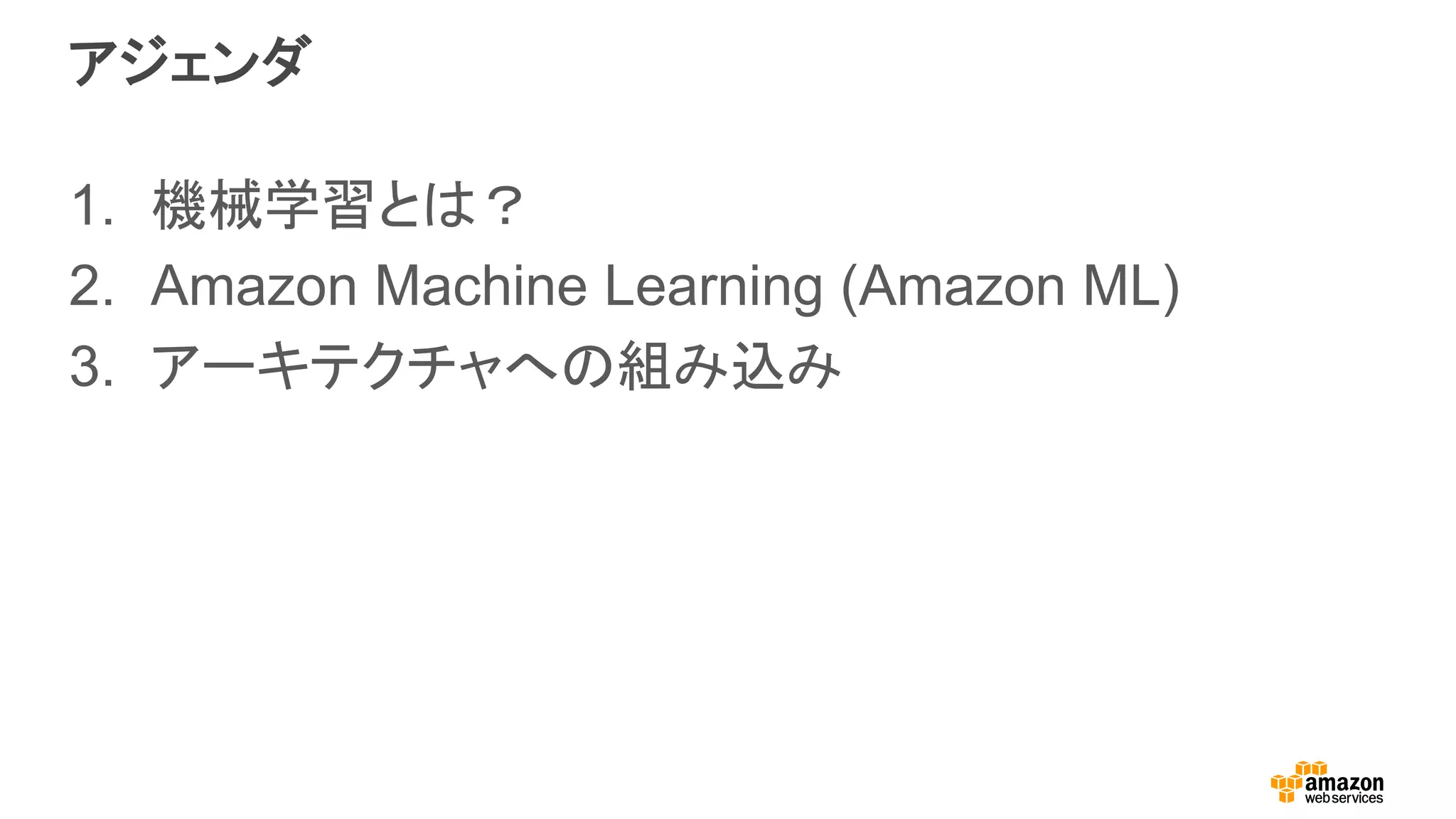 アジェンダ
1.  機械学習とは？
2.  Amazon Machine Learning (Amazon ML)
3.  アーキテクチャへの組み込み
 