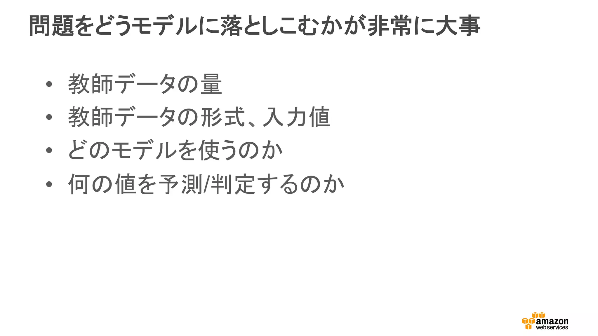 問題をどうモデルに落としこむかが非常に大事
•  教師データの量
•  教師データの形式、入力値
•  どのモデルを使うのか
•  何の値を予測/判定するのか
 