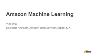 Amazon Machine Learning
Yuta Imai
Solutions Architect, Amazon Data Services Japan, K.K.
 