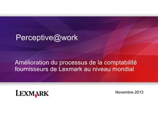 Perceptive@work
Amélioration du processus de la comptabilité
fournisseurs de Lexmark au niveau mondial

Novembre 2013

 