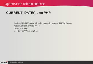 nAcademy Le 2 avril 2014 – Neuros
Optimisation colonne indexée
CURRENT_DATE()... en PHP
$sql= « SELECT order_id, order_created, customer FROM Orders
WHERE order_created >= ' »
. date('Y-m-d') .
« ' - INTERVAL 7 DAY »;
 