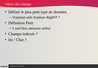 nAcademy Le 2 avril 2014 – Neuros
Valeur des champs
• Définir le plus petit type de données
– Vraiment utile d'utiliser BigINT ?
• Définition Petit
– 1 seul bloc mémoire utilisé
• Champs indexés ?
• Int / Char ?
 