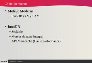 nAcademy Le 2 avril 2014 – Neuros
Choix du moteur
• Moteur Moderne...
– InnoDB vs MyISAM
• InnoDB
– Scalable
– Moteur de texte integral
– API Memcache (Haute performance)
 