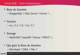 nAcademy Le 2 avril 2014 – Neuros
Tuons SQL : Sans connaissance
• Base de données
– PostgreSQL ? SQL Server ? Oracle ? …
• Version 
– 4.x / 5.1 / 5.5 / 5.6 / 5.7
• Storage
– MyISAM ? InnoDB ? Falcon ? PBXT ?...
• Qui gère la Base de données
– Developer ? DBA ? Mix ?
 
