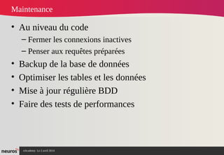 nAcademy Le 2 avril 2014 – Neuros
Maintenance
• Au niveau du code
– Fermer les connexions inactives
– Penser aux requêtes préparées
• Backup de la base de données
• Optimiser les tables et les données
• Mise à jour régulière BDD
• Faire des tests de performances
 