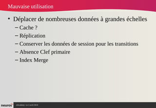 nAcademy Le 2 avril 2014 – Neuros
Mauvaise utilisation
• Déplacer de nombreuses données à grandes échelles
– Cache ?
– Réplication
– Conserver les données de session pour les transitions
– Absence Clef primaire
– Index Merge
 