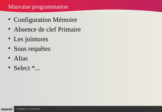 nAcademy Le 2 avril 2014 – Neuros
Mauvaise programmation
• Configuration Mémoire
• Absence de clef Primaire
• Les jointures
• Sous requêtes
• Alias
• Select *...
 