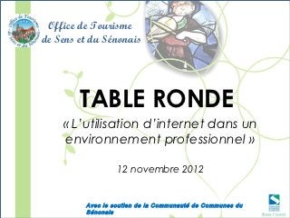 Office de Tourisme
de Sens et du Sénonais




        TABLE RONDE
    « L’utilisation d’internet dans un
    environnement professionnel »

                  12 novembre 2012


         Avec le soutien de la Communauté de Communes du
         Sénonais
 