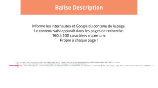 Balise Description
Informe les internautes et Google du contenu de la page.
Le contenu saisi apparaît dans les pages de recherche.
160 à 200 caractères maximum.
Propre à chaque page !
 